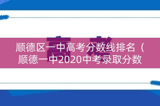顺德区一中高考分数线排名(顺德一中2020中考录取分数线) 顺德区一中高考分数线排名(顺德一中2020中考录取分数线)
