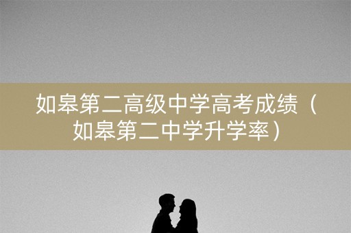 如皋第二高级中学高考成绩（如皋第二中学升学率）
