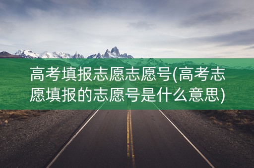 高考填报志愿志愿号(高考志愿填报的志愿号是什么意思) 高考填报志愿志愿号(高考志愿填报的志愿号是什么意思)