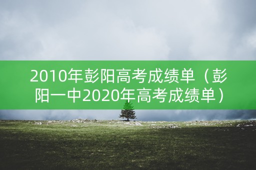 2010年彭阳高考成绩单(彭阳一中2020年高考成绩单) 2010年彭阳高考成绩单(彭阳一中2020年高考成绩单)