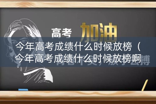 今年高考成绩什么时候放榜(今年高考成绩什么时候放榜啊) 今年高考成绩什么时候放榜(今年高考成绩什么时候放榜啊)