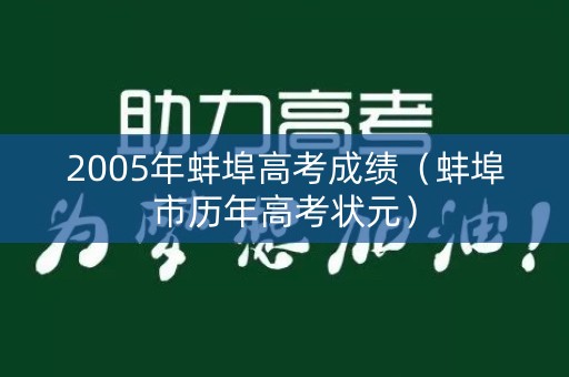 2005年蚌埠高考成绩(蚌埠市历年高考状元) 2005年蚌埠高考成绩(蚌埠市历年高考状元)