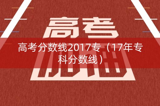 高考分数线2017专(17年专科分数线) 高考分数线2017专(17年专科分数线)
