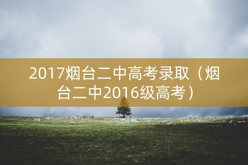 2017烟台二中高考录取（烟台二中2016级高考）