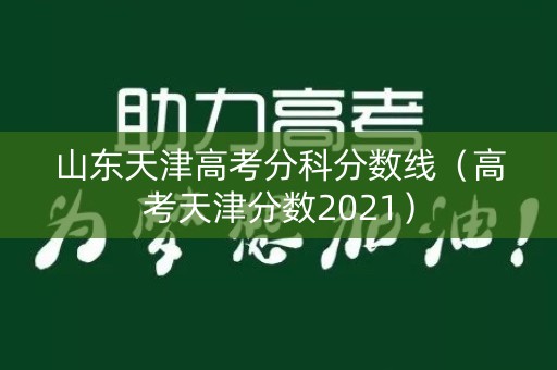 山东天津高考分科分数线(高考天津分数2021) 山东天津高考分科分数线(高考天津分数2021)