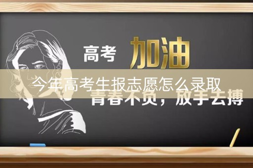 今年高考生报志愿怎么录取 今年高考生报志愿怎么录取