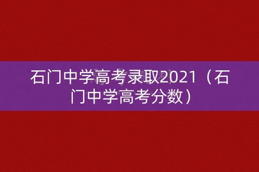 石门中学高考录取2021(石门中学高考分数) 石门中学高考录取2021(石门中学高考分数)