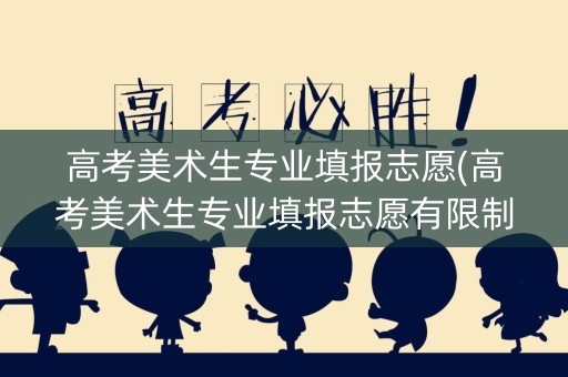 高考美术生专业填报志愿(高考美术生专业填报志愿有限制吗) 高考美术生专业填报志愿(高考美术生专业填报志愿有限制吗)