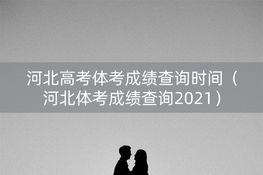 河北高考体考成绩查询时间(河北体考成绩查询2021) 河北高考体考成绩查询时间(河北体考成绩查询2021)