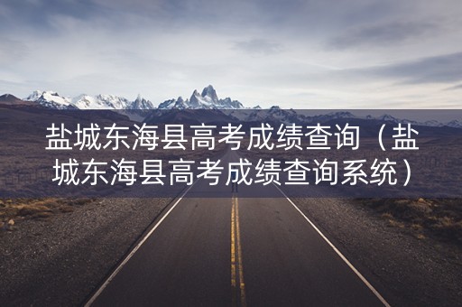 盐城东海县高考成绩查询(盐城东海县高考成绩查询系统) 盐城东海县高考成绩查询(盐城东海县高考成绩查询系统)