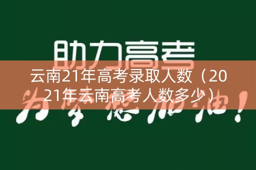 云南21年高考录取人数(2021年云南高考人数多少) 云南21年高考录取人数(2021年云南高考人数多少)