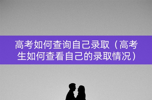 高考如何查询自己录取(高考生如何查看自己的录取情况) 高考如何查询自己录取(高考生如何查看自己的录取情况)