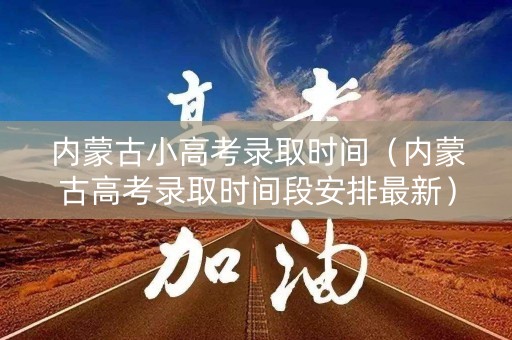 内蒙古小高考录取时间(内蒙古高考录取时间段安排最新) 内蒙古小高考录取时间(内蒙古高考录取时间段安排最新)