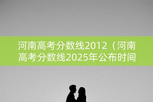 河南高考分数线2012(河南高考分数线2025年公布时间) 河南高考分数线2012(河南高考分数线2025年公布时间)