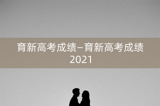 育新高考成绩—育新高考成绩2021