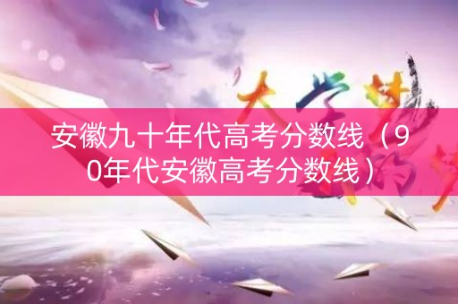 安徽九十年代高考分数线(90年代安徽高考分数线) 安徽九十年代高考分数线(90年代安徽高考分数线)