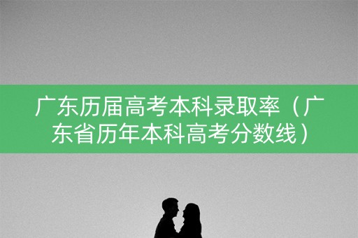 广东历届高考本科录取率(广东省历年本科高考分数线) 广东历届高考本科录取率(广东省历年本科高考分数线)