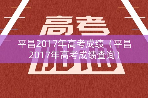平昌2017年高考成绩(平昌2017年高考成绩查询) 平昌2017年高考成绩(平昌2017年高考成绩查询)