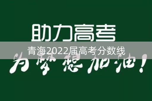 青海2022届高考分数线 青海2022届高考分数线