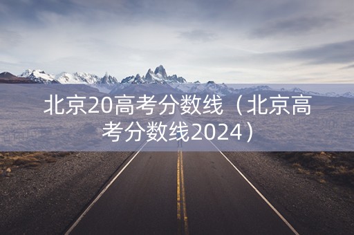 北京20高考分数线(北京高考分数线2024) 北京20高考分数线(北京高考分数线2024)