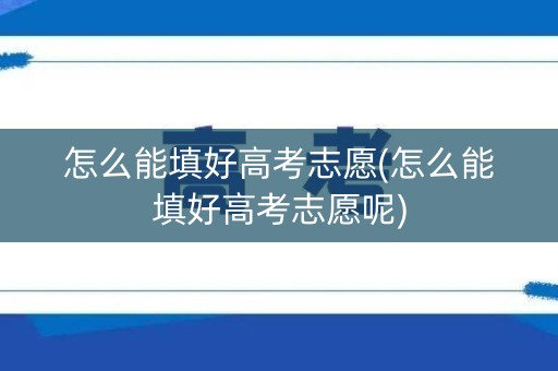 怎么能填好高考志愿(怎么能填好高考志愿呢)