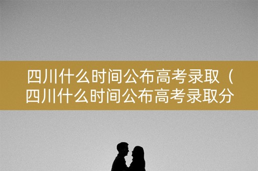 四川什么时间公布高考录取(四川什么时间公布高考录取分数) 四川什么时间公布高考录取(四川什么时间公布高考录取分数)