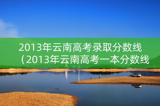 2013年云南高考录取分数线(2013年云南高考一本分数线) 2013年云南高考录取分数线(2013年云南高考一本分数线)