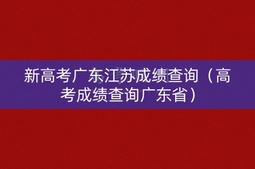 新高考广东江苏成绩查询(高考成绩查询广东省) 新高考广东江苏成绩查询(高考成绩查询广东省)