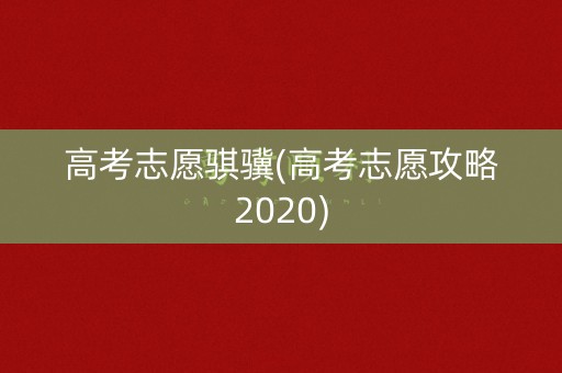 高考志愿骐骥(高考志愿攻略2020)