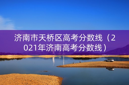 济南市天桥区高考分数线(2021年济南高考分数线) 济南市天桥区高考分数线(2021年济南高考分数线)