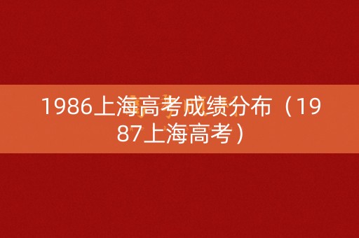 1986上海高考成绩分布(1987上海高考) 1986上海高考成绩分布(1987上海高考)
