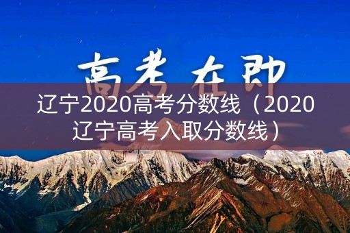 辽宁2020高考分数线(2020辽宁高考入取分数线) 辽宁2020高考分数线(2020辽宁高考入取分数线)