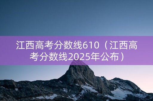 江西高考分数线610(江西高考分数线2025年公布) 江西高考分数线610(江西高考分数线2025年公布)
