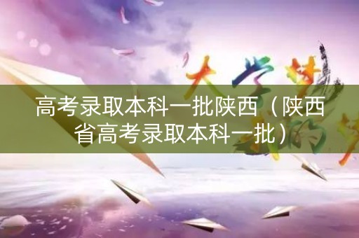 高考录取本科一批陕西(陕西省高考录取本科一批) 高考录取本科一批陕西(陕西省高考录取本科一批)