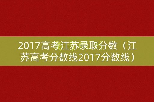 2017高考江苏录取分数(江苏高考分数线2017分数线) 2017高考江苏录取分数(江苏高考分数线2017分数线)