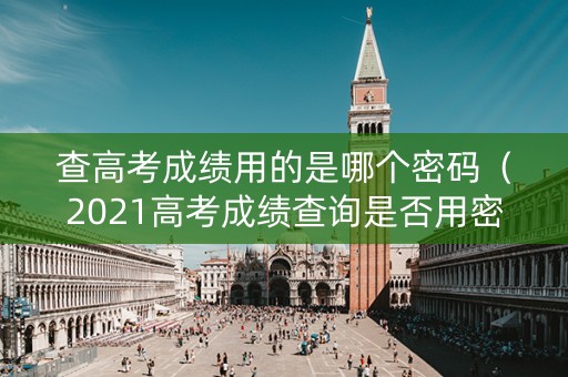 查高考成绩用的是哪个密码(2021高考成绩查询是否用密码) 查高考成绩用的是哪个密码(2021高考成绩查询是否用密码)