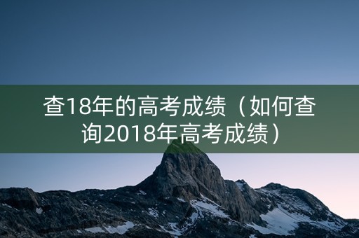 查18年的高考成绩(如何查询2018年高考成绩) 查18年的高考成绩(如何查询2018年高考成绩)