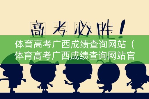 体育高考广西成绩查询网站(体育高考广西成绩查询网站官网) 体育高考广西成绩查询网站(体育高考广西成绩查询网站官网)