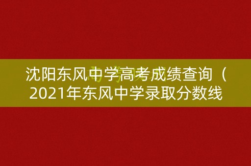 沈阳东风中学高考成绩查询(2021年东风中学录取分数线) 沈阳东风中学高考成绩查询(2021年东风中学录取分数线)