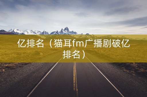 亿排名(猫耳fm广播剧破亿排名) 亿排名(猫耳fm广播剧破亿排名)