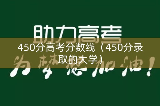 450分高考分数线(450分录取的大学) 450分高考分数线(450分录取的大学)