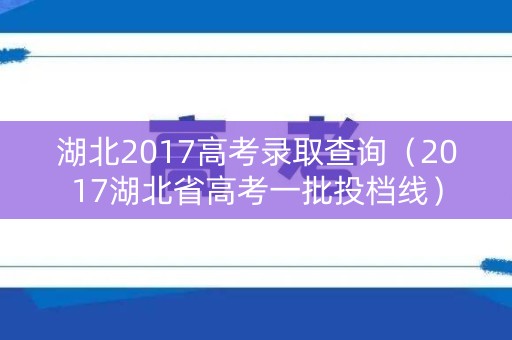 湖北2017高考录取查询(2017湖北省高考一批投档线) 湖北2017高考录取查询(2017湖北省高考一批投档线)