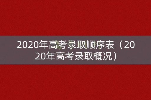2020年高考录取顺序表(2020年高考录取概况) 2020年高考录取顺序表(2020年高考录取概况)
