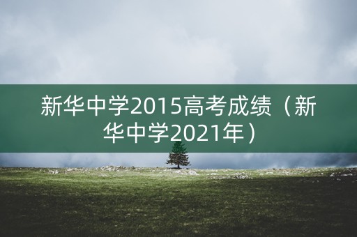 新华中学2015高考成绩(新华中学2021年) 新华中学2015高考成绩(新华中学2021年)