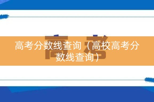 高考分数线查询(高校高考分数线查询) 高考分数线查询(高校高考分数线查询)