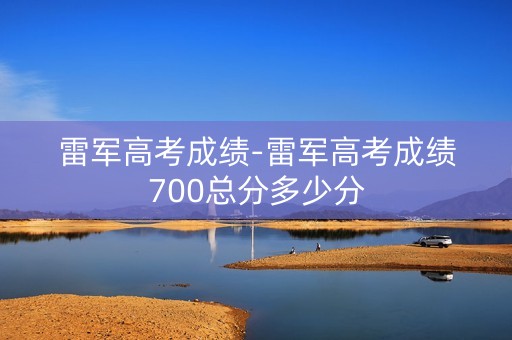 雷军高考成绩-雷军高考成绩700总分多少分