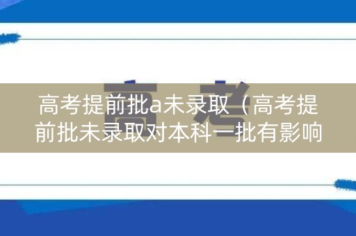 高考提前批a未录取(高考提前批未录取对本科一批有影响吗) 高考提前批a未录取(高考提前批未录取对本科一批有影响吗)