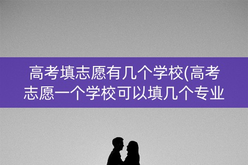 高考填志愿有几个学校(高考志愿一个学校可以填几个专业) 高考填志愿有几个学校(高考志愿一个学校可以填几个专业)