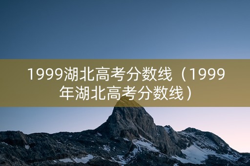 1999湖北高考分数线(1999年湖北高考分数线) 1999湖北高考分数线(1999年湖北高考分数线)