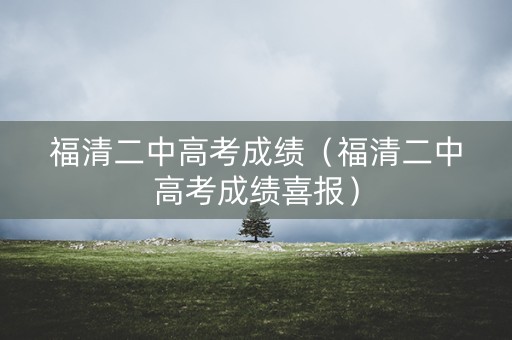 福清二中高考成绩(福清二中高考成绩喜报) 福清二中高考成绩(福清二中高考成绩喜报)